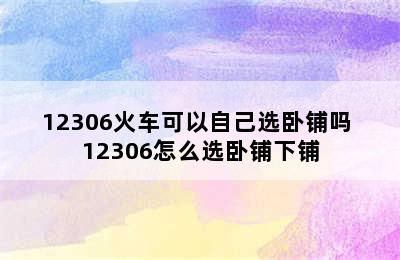 12306火车可以自己选卧铺吗 12306怎么选卧铺下铺